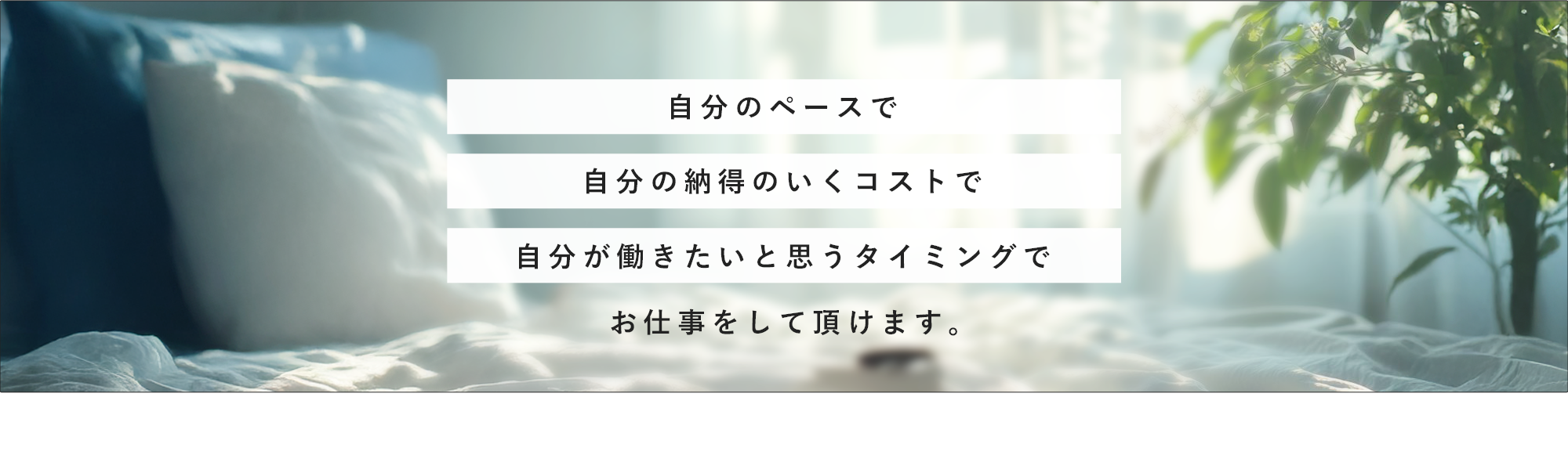 自分のペースで自分の納得のいくコストで自分が働きたいと思うタイミングでお仕事をして頂けます。